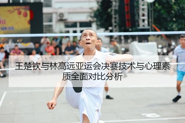 王楚钦与林高远亚运会决赛技术与心理素质全面对比分析